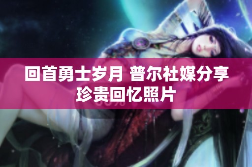 回首勇士岁月 普尔社媒分享珍贵回忆照片