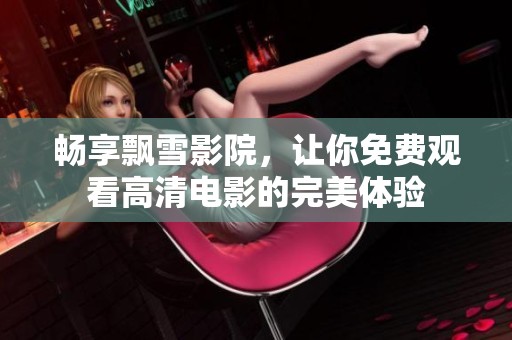 畅享飘雪影院，让你免费观看高清电影的完美体验