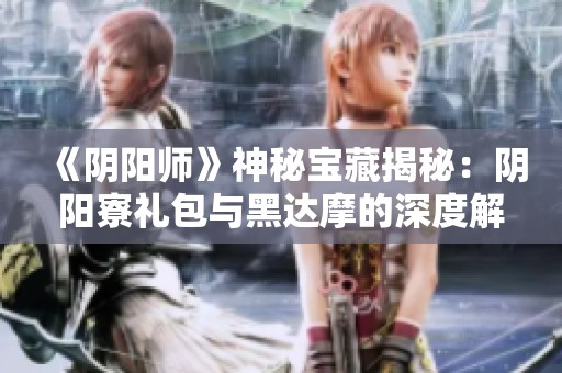 《阴阳师》神秘宝藏揭秘：阴阳寮礼包与黑达摩的深度解析