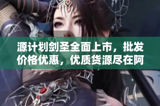 源计划剑圣全面上市，批发价格优惠，优质货源尽在阿里巴巴