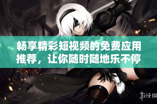 畅享精彩短视频的免费应用推荐，让你随时随地乐不停
