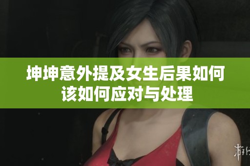 坤坤意外提及女生后果如何 该如何应对与处理