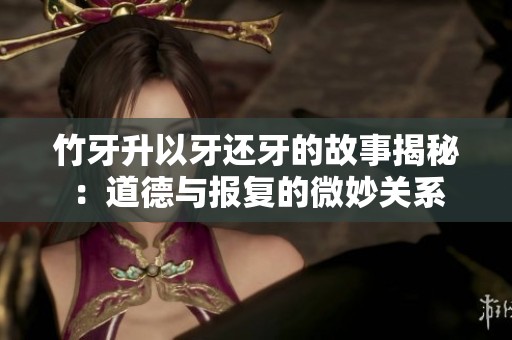 竹牙升以牙还牙的故事揭秘：道德与报复的微妙关系