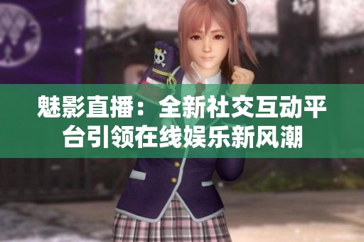 魅影直播：全新社交互动平台引领在线娱乐新风潮