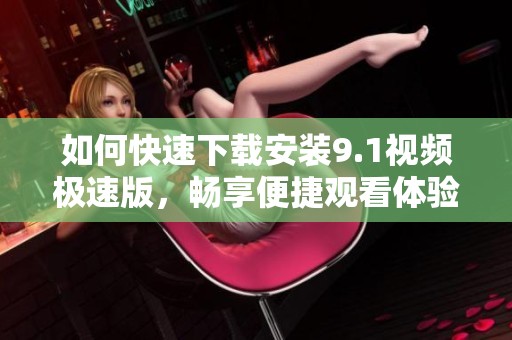 如何快速下载安装9.1视频极速版，畅享便捷观看体验