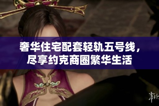 奢华住宅配套轻轨五号线，尽享约克商圈繁华生活