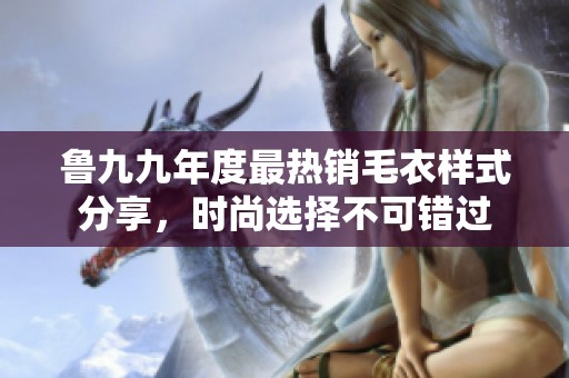 鲁九九年度最热销毛衣样式分享，时尚选择不可错过