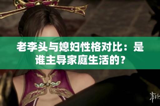 老李头与媳妇性格对比：是谁主导家庭生活的？