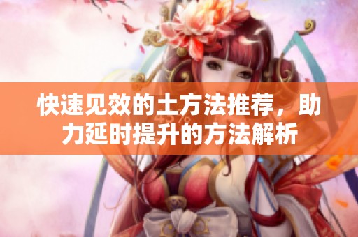 快速见效的土方法推荐，助力延时提升的方法解析
