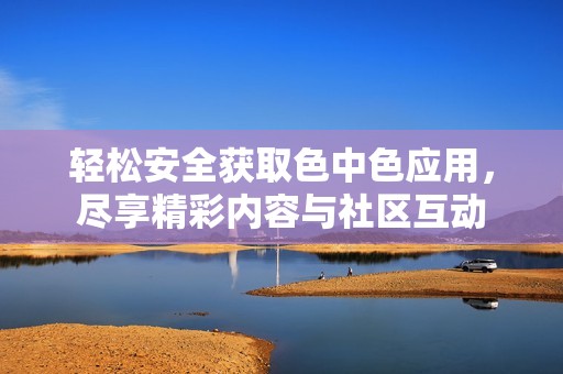 轻松安全获取色中色应用，尽享精彩内容与社区互动