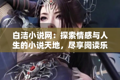 白洁小说网：探索情感与人生的小说天地，尽享阅读乐趣
