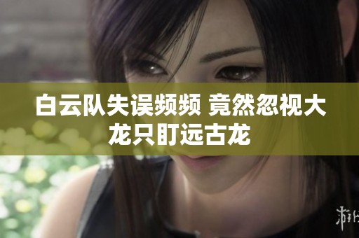白云队失误频频 竟然忽视大龙只盯远古龙