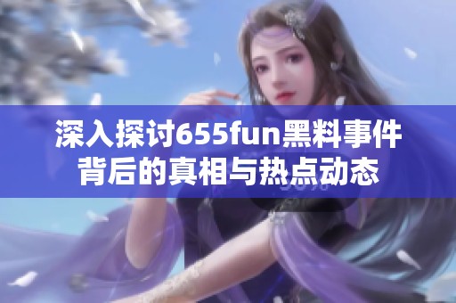 深入探讨655fun黑料事件背后的真相与热点动态