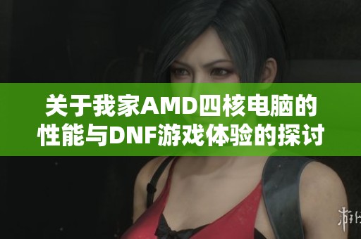 关于我家AMD四核电脑的性能与DNF游戏体验的探讨