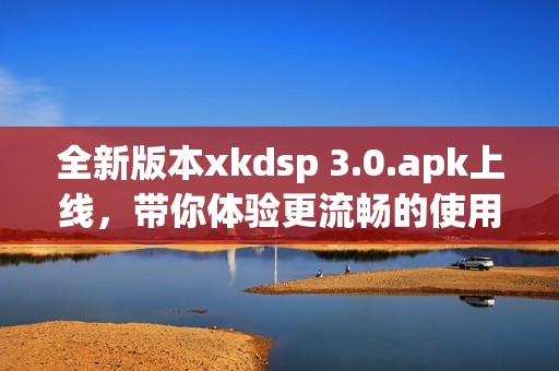 全新版本xkdsp 3.0.apk上线，带你体验更流畅的使用感受