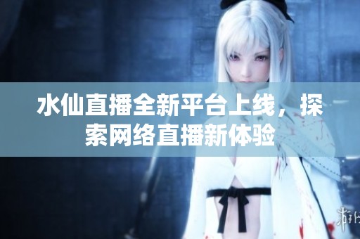 水仙直播全新平台上线，探索网络直播新体验
