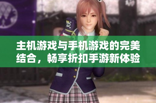 主机游戏与手机游戏的完美结合，畅享折扣手游新体验