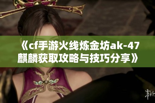 《cf手游火线炼金坊ak-47麒麟获取攻略与技巧分享》
