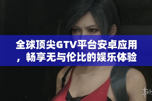 全球顶尖GTV平台安卓应用，畅享无与伦比的娱乐体验