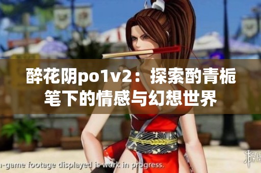 醉花阴po1v2：探索酌青栀笔下的情感与幻想世界