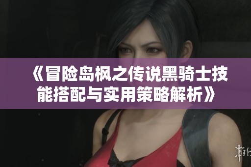 《冒险岛枫之传说黑骑士技能搭配与实用策略解析》