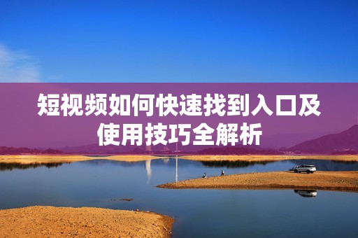 短视频如何快速找到入口及使用技巧全解析