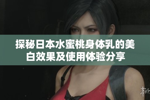 探秘日本水蜜桃身体乳的美白效果及使用体验分享