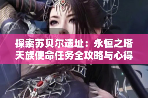 探索苏贝尔遗址：永恒之塔天族使命任务全攻略与心得分享