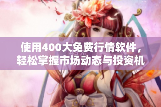 使用400大免费行情软件，轻松掌握市场动态与投资机会