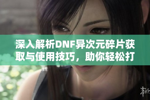 深入解析DNF异次元碎片获取与使用技巧，助你轻松打造最佳属性！