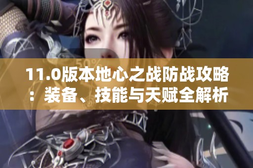 11.0版本地心之战防战攻略：装备、技能与天赋全解析