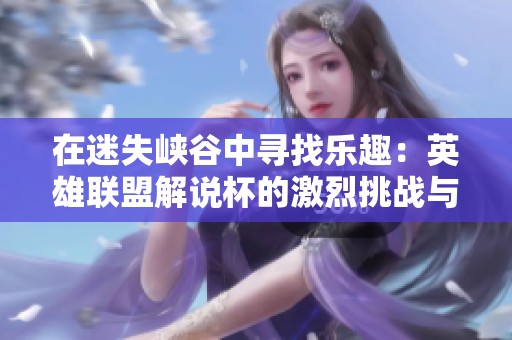 在迷失峡谷中寻找乐趣：英雄联盟解说杯的激烈挑战与精彩瞬间