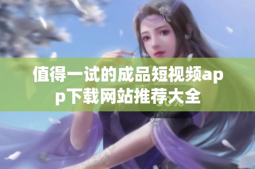 值得一试的成品短视频app下载网站推荐大全