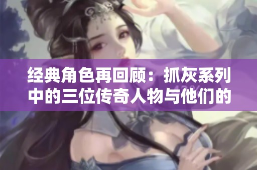 经典角色再回顾：抓灰系列中的三位传奇人物与他们的故事