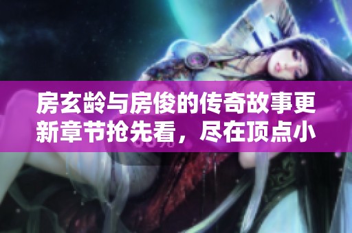 房玄龄与房俊的传奇故事更新章节抢先看，尽在顶点小说！