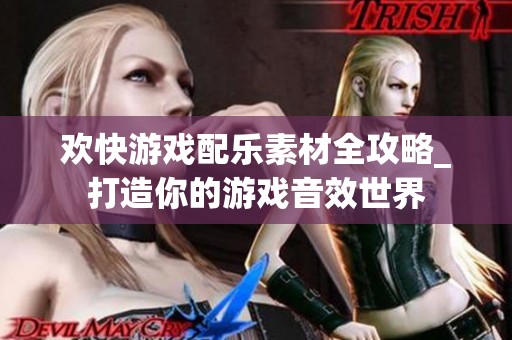 欢快游戏配乐素材全攻略_打造你的游戏音效世界