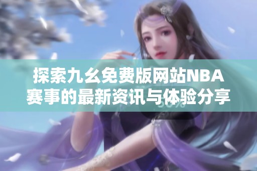 探索九幺免费版网站NBA赛事的最新资讯与体验分享