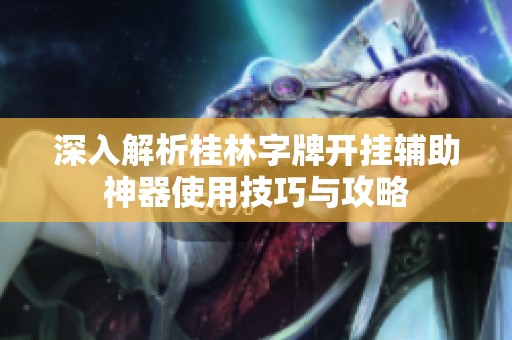 深入解析桂林字牌开挂辅助神器使用技巧与攻略