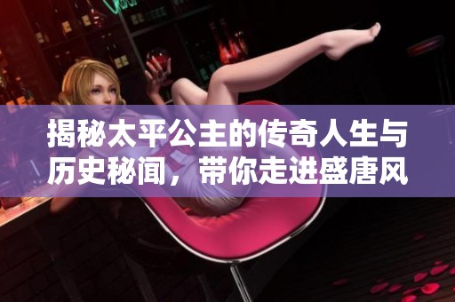 揭秘太平公主的传奇人生与历史秘闻，带你走进盛唐风云