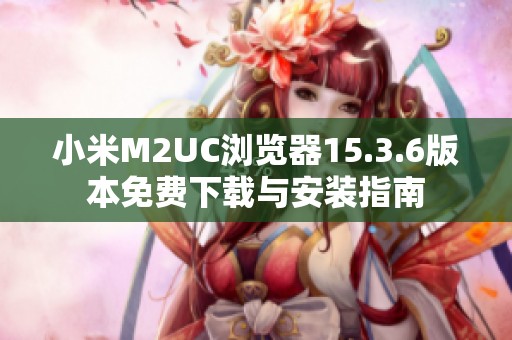 小米M2UC浏览器15.3.6版本免费下载与安装指南