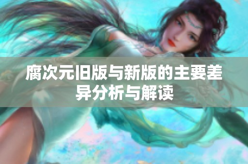 腐次元旧版与新版的主要差异分析与解读