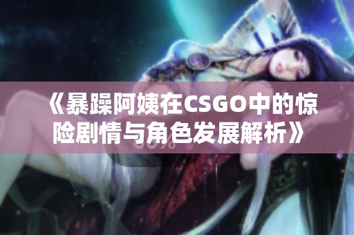《暴躁阿姨在CSGO中的惊险剧情与角色发展解析》