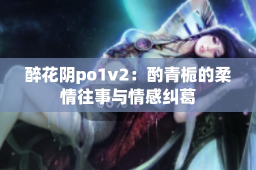 醉花阴po1v2：酌青栀的柔情往事与情感纠葛