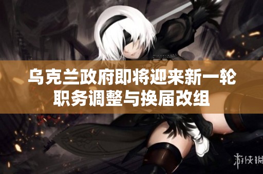 乌克兰政府即将迎来新一轮职务调整与换届改组
