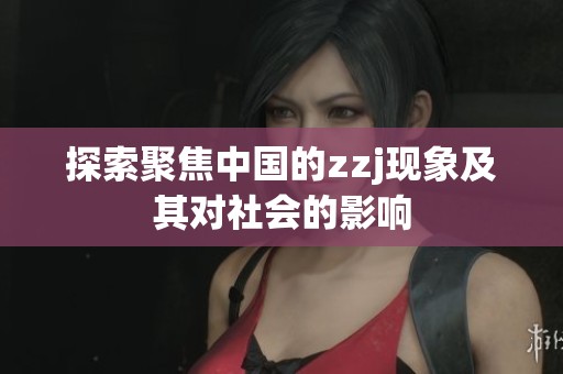 探索聚焦中国的zzj现象及其对社会的影响