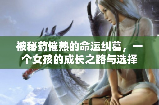 被秘药催熟的命运纠葛，一个女孩的成长之路与选择