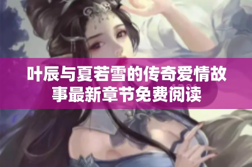 叶辰与夏若雪的传奇爱情故事最新章节免费阅读