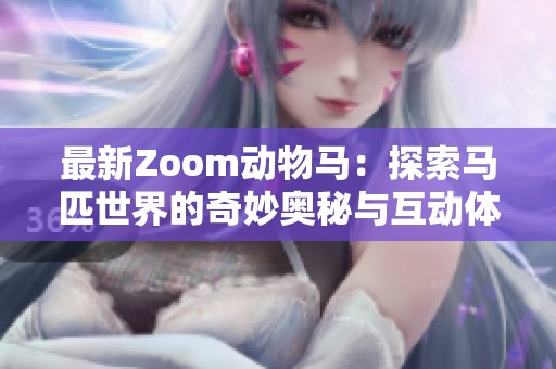 最新Zoom动物马：探索马匹世界的奇妙奥秘与互动体验
