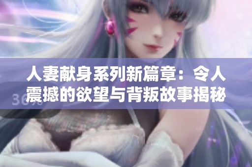 人妻献身系列新篇章：令人震撼的欲望与背叛故事揭秘