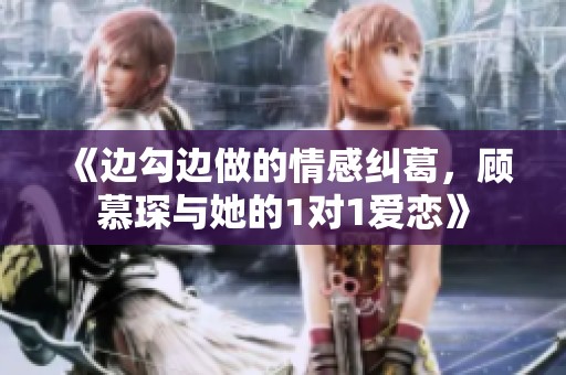 《边勾边做的情感纠葛，顾慕琛与她的1对1爱恋》